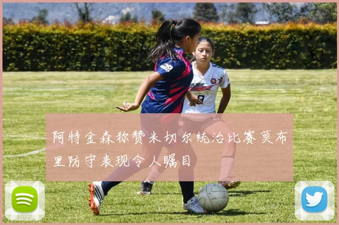 阿特金森称赞米切尔统治比赛莫布里防守表现令人瞩目