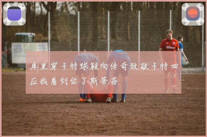 库里穿卡特球鞋向传奇致敬卡特回应我看到你了斯蒂芬