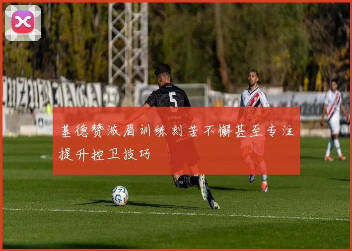 基德赞浓眉训练刻苦不懈甚至专注提升控卫技巧