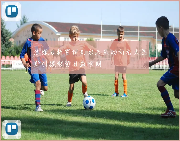 法媒分析霍伊别尔未来动向尤文图斯引援形势日益明朗