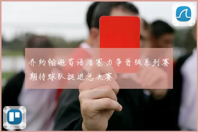 乔约翰逊寄语活塞力争晋级系列赛期待球队挺进总决赛