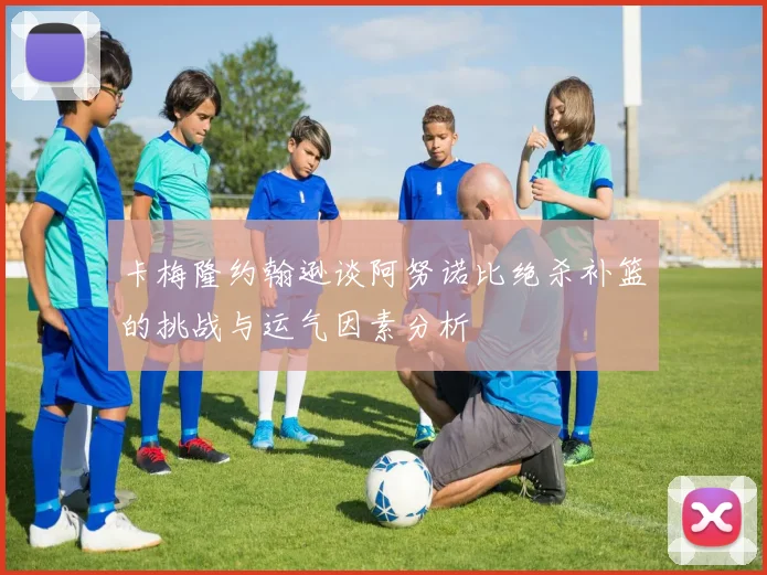 卡梅隆约翰逊谈阿努诺比绝杀补篮的挑战与运气因素分析