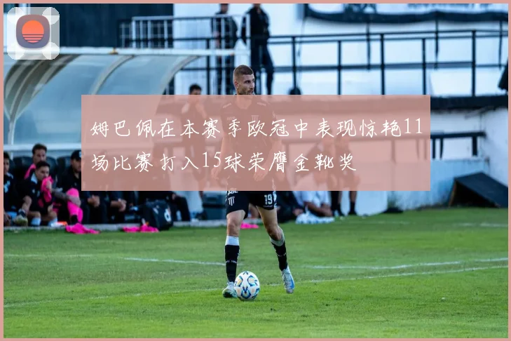 姆巴佩在本赛季欧冠中表现惊艳11场比赛打入15球荣膺金靴奖