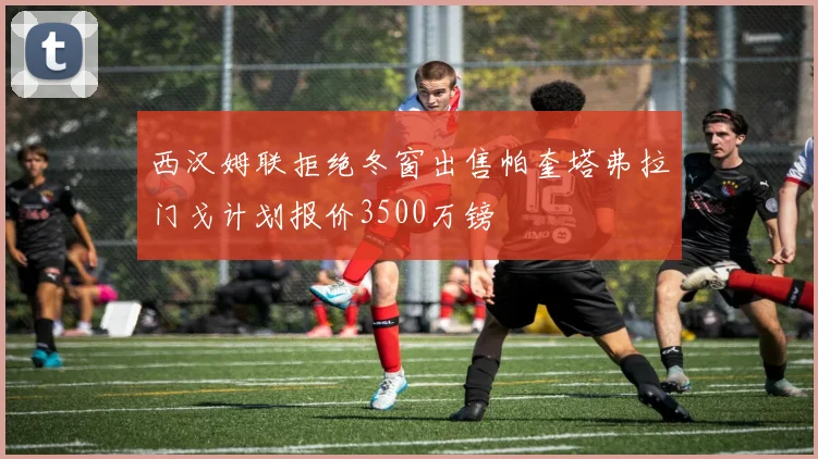 西汉姆联拒绝冬窗出售帕奎塔弗拉门戈计划报价3500万镑