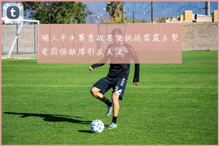 湖人半决赛首战客场挑战雷霆东契奇因伤缺席引发关注