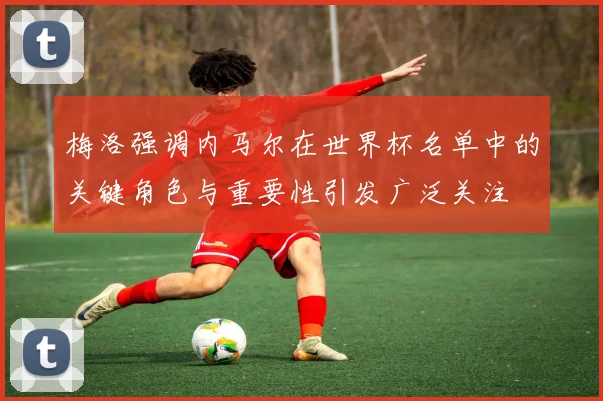 梅洛强调内马尔在世界杯名单中的关键角色与重要性引发广泛关注