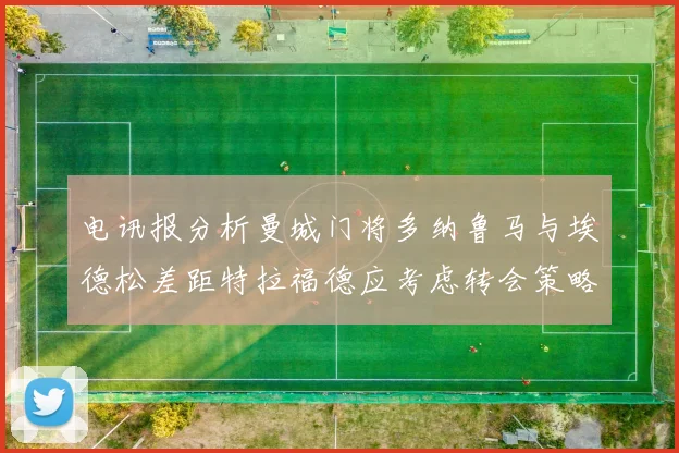 电讯报分析曼城门将多纳鲁马与埃德松差距特拉福德应考虑转会策略