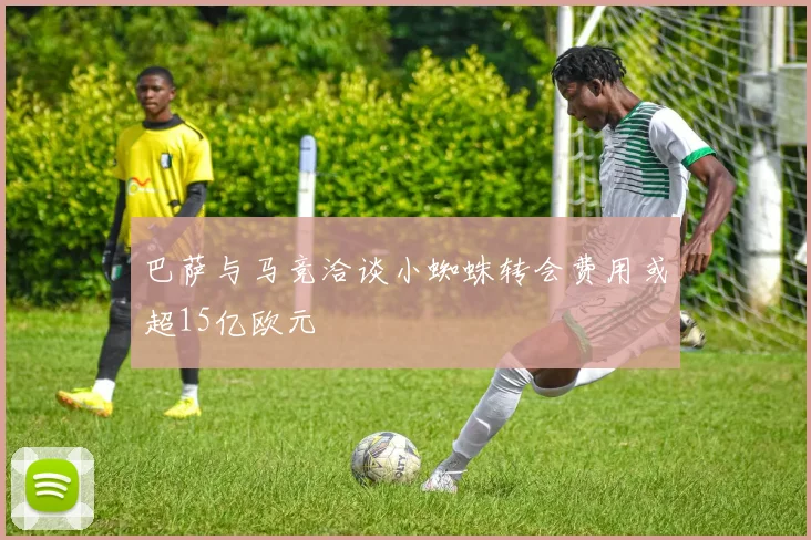 巴萨与马竞洽谈小蜘蛛转会费用或超15亿欧元