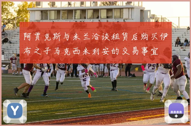 阿贾克斯与米兰洽谈租赁后购买伊布之子马克西米利安的交易事宜
