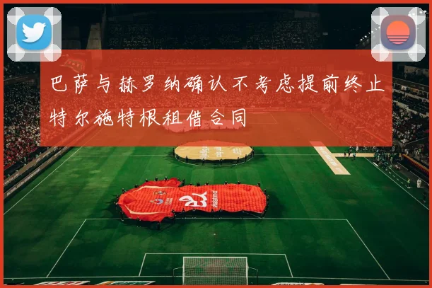 巴萨与赫罗纳确认不考虑提前终止特尔施特根租借合同